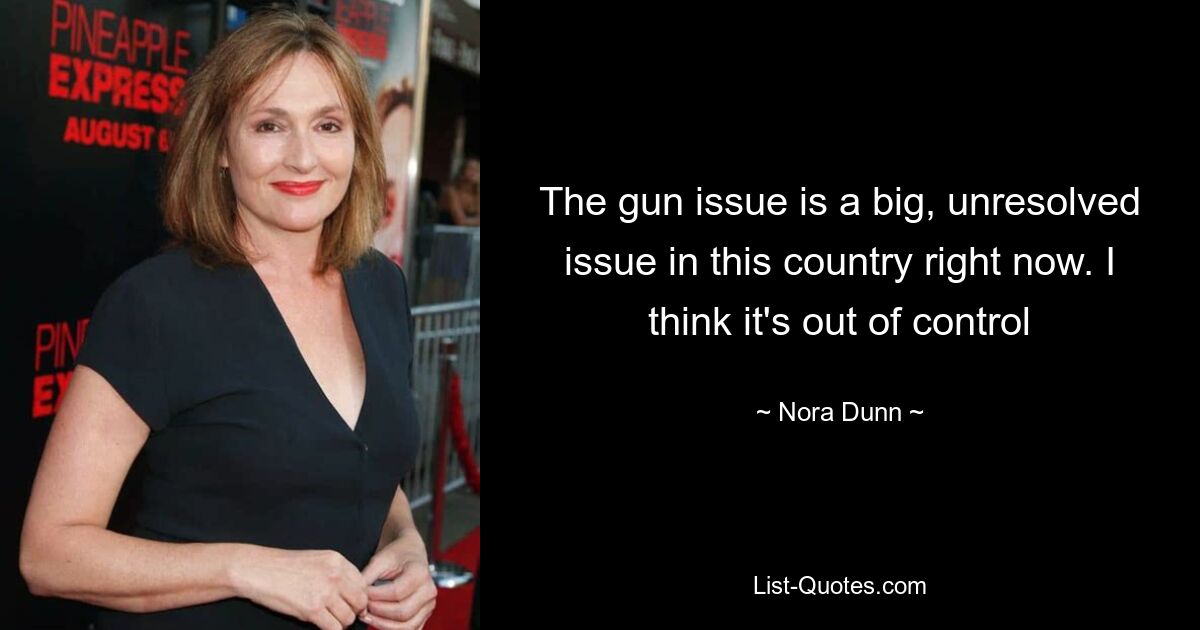 The gun issue is a big, unresolved issue in this country right now. I think it's out of control — © Nora Dunn