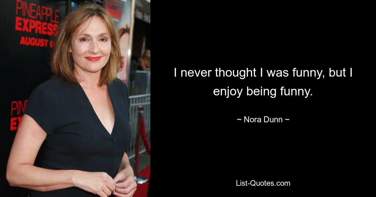 I never thought I was funny, but I enjoy being funny. — © Nora Dunn