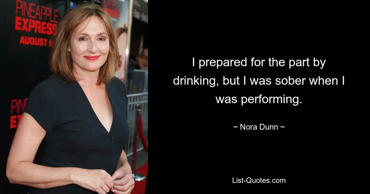 I prepared for the part by drinking, but I was sober when I was performing. — © Nora Dunn