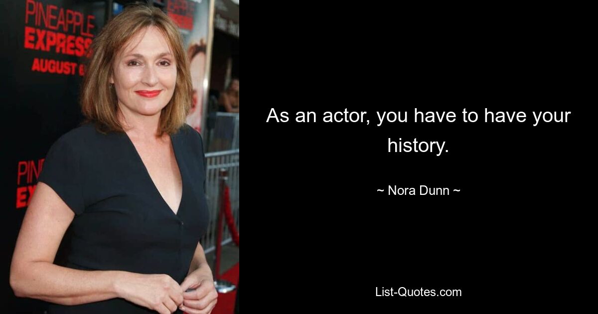 As an actor, you have to have your history. — © Nora Dunn