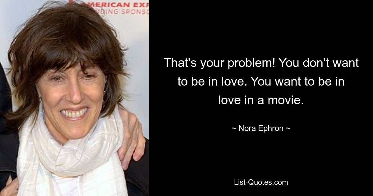 That's your problem! You don't want to be in love. You want to be in love in a movie. — © Nora Ephron