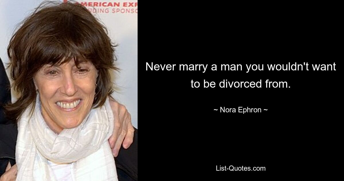 Never marry a man you wouldn't want to be divorced from. — © Nora Ephron