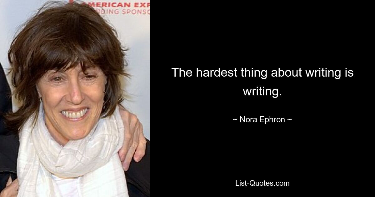 The hardest thing about writing is writing. — © Nora Ephron