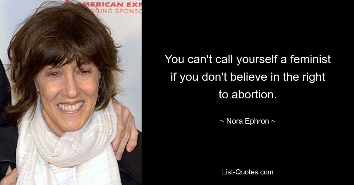 You can't call yourself a feminist if you don't believe in the right to abortion. — © Nora Ephron