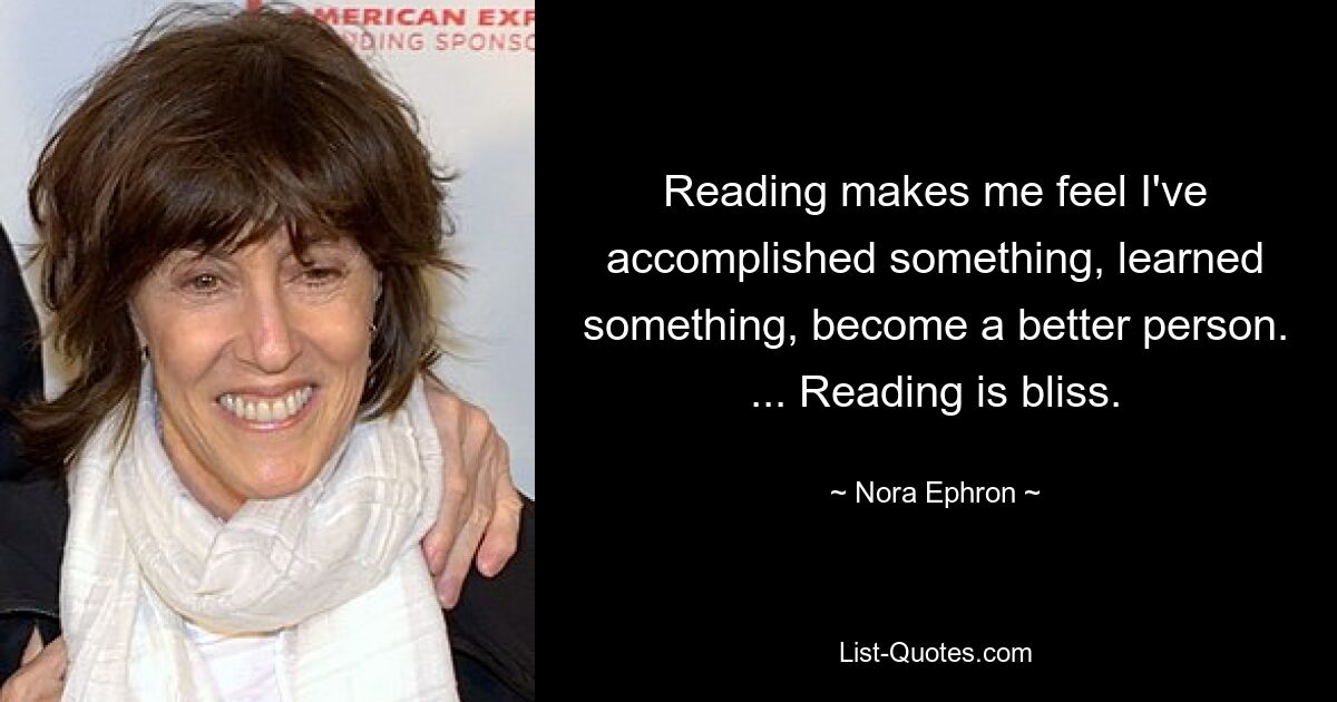 Reading makes me feel I've accomplished something, learned something, become a better person. ... Reading is bliss. — © Nora Ephron