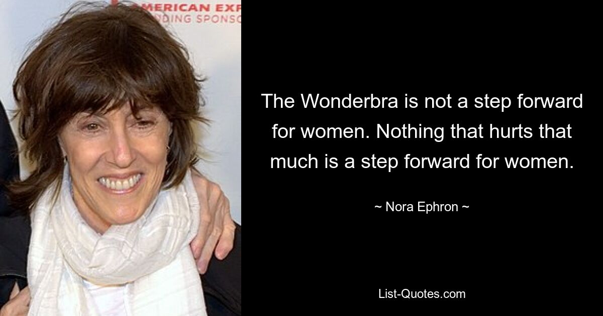 The Wonderbra is not a step forward for women. Nothing that hurts that much is a step forward for women. — © Nora Ephron