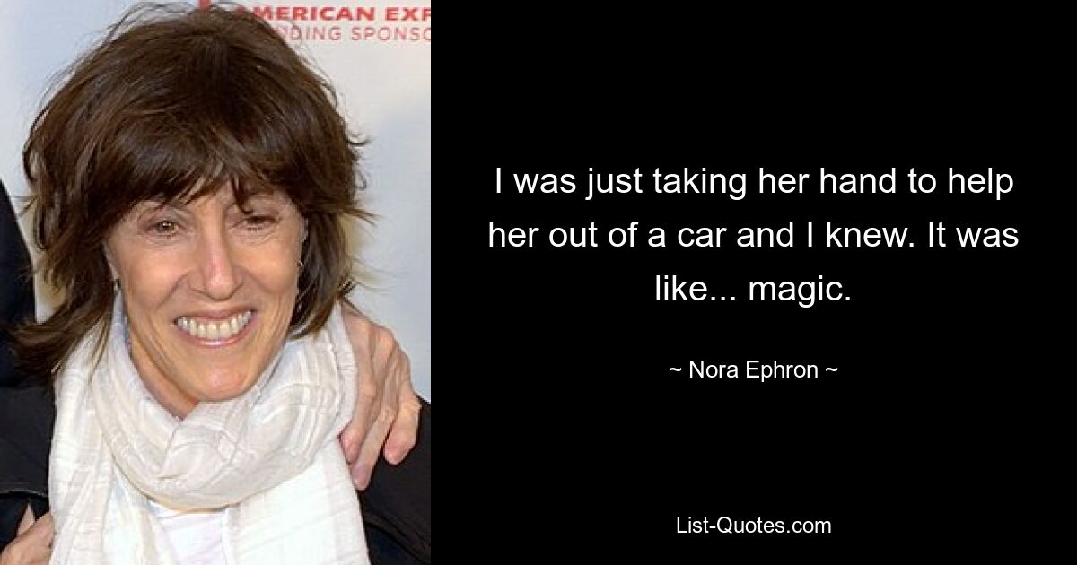 I was just taking her hand to help her out of a car and I knew. It was like... magic. — © Nora Ephron