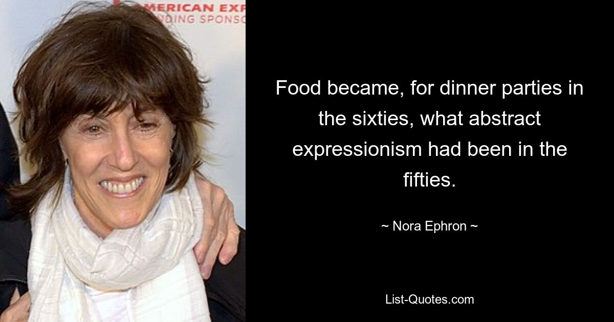 Food became, for dinner parties in the sixties, what abstract expressionism had been in the fifties. — © Nora Ephron