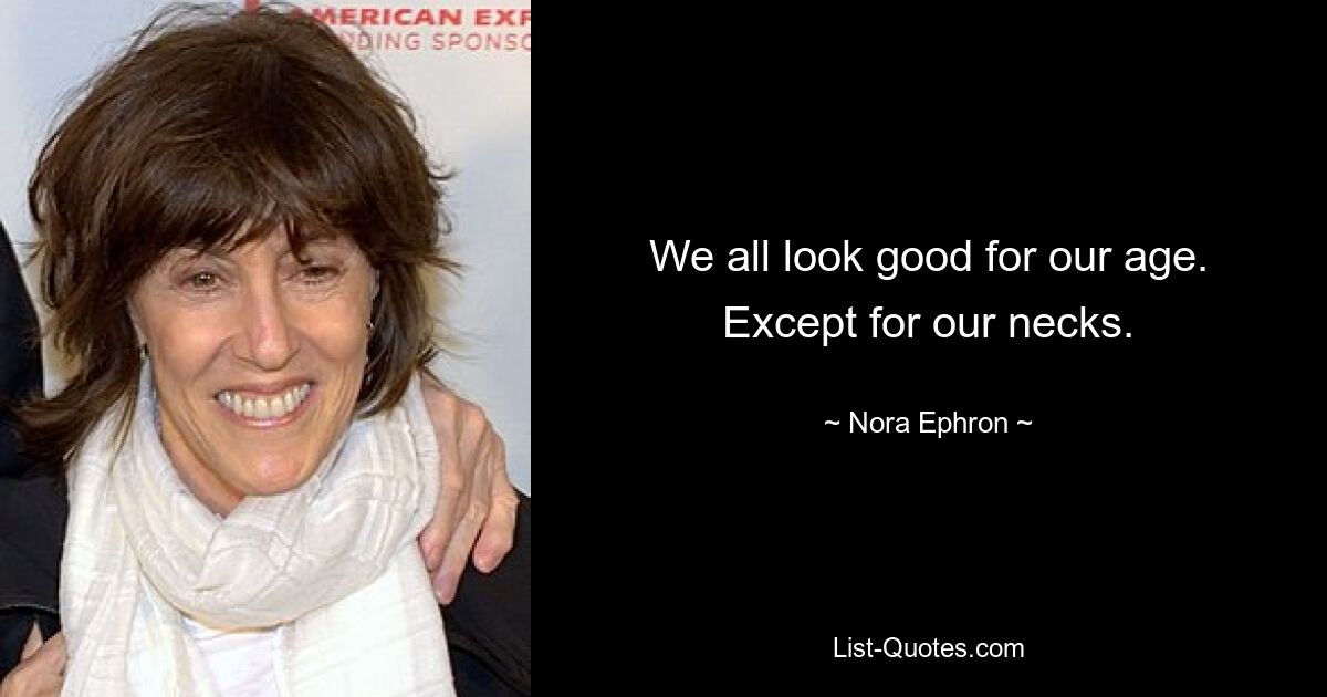 We all look good for our age. Except for our necks. — © Nora Ephron