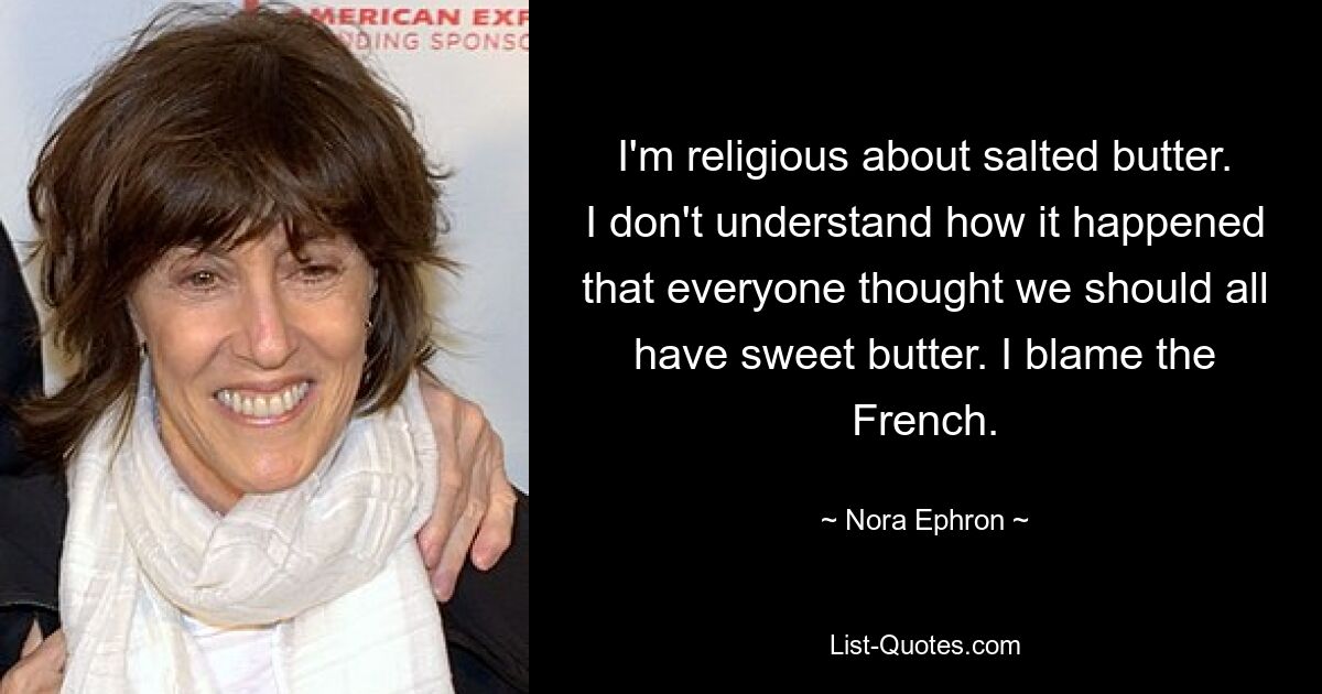 I'm religious about salted butter. I don't understand how it happened that everyone thought we should all have sweet butter. I blame the French. — © Nora Ephron