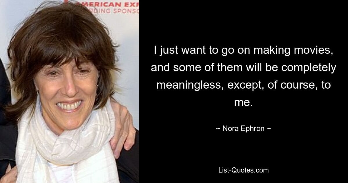 I just want to go on making movies, and some of them will be completely meaningless, except, of course, to me. — © Nora Ephron