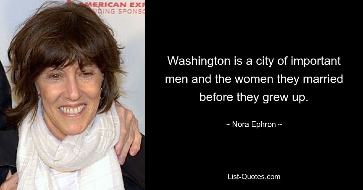 Washington is a city of important men and the women they married before they grew up. — © Nora Ephron