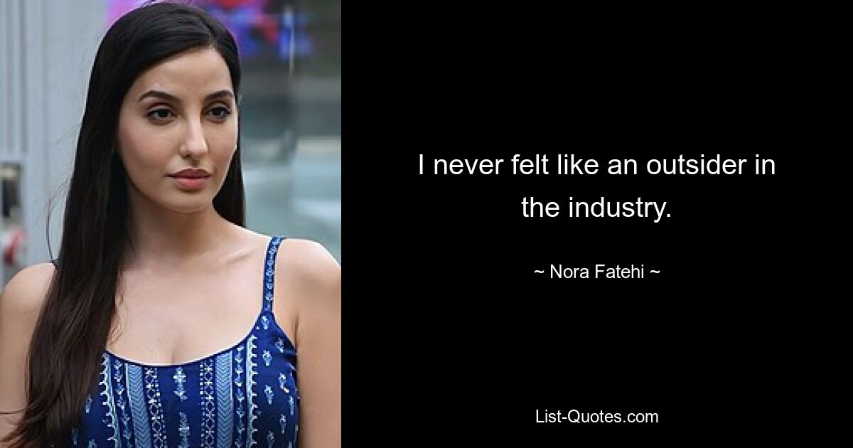 I never felt like an outsider in the industry. — © Nora Fatehi