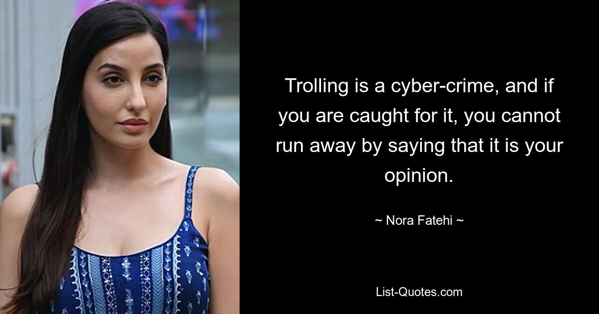 Trolling is a cyber-crime, and if you are caught for it, you cannot run away by saying that it is your opinion. — © Nora Fatehi