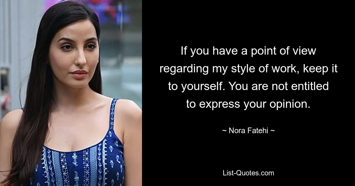 If you have a point of view regarding my style of work, keep it to yourself. You are not entitled to express your opinion. — © Nora Fatehi