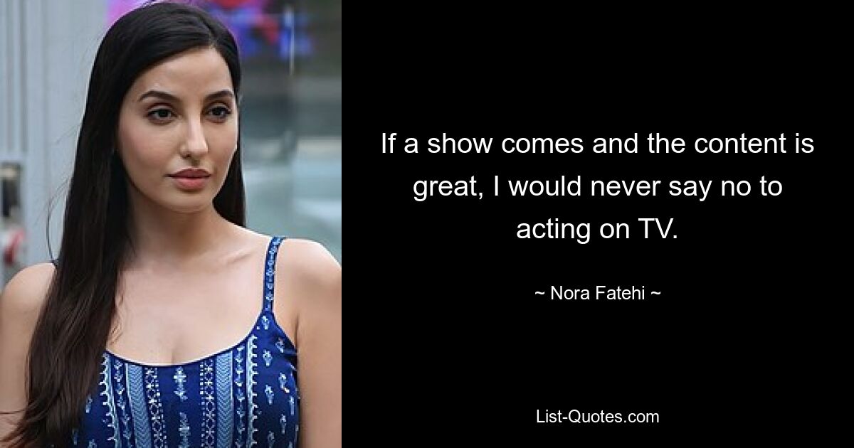 If a show comes and the content is great, I would never say no to acting on TV. — © Nora Fatehi