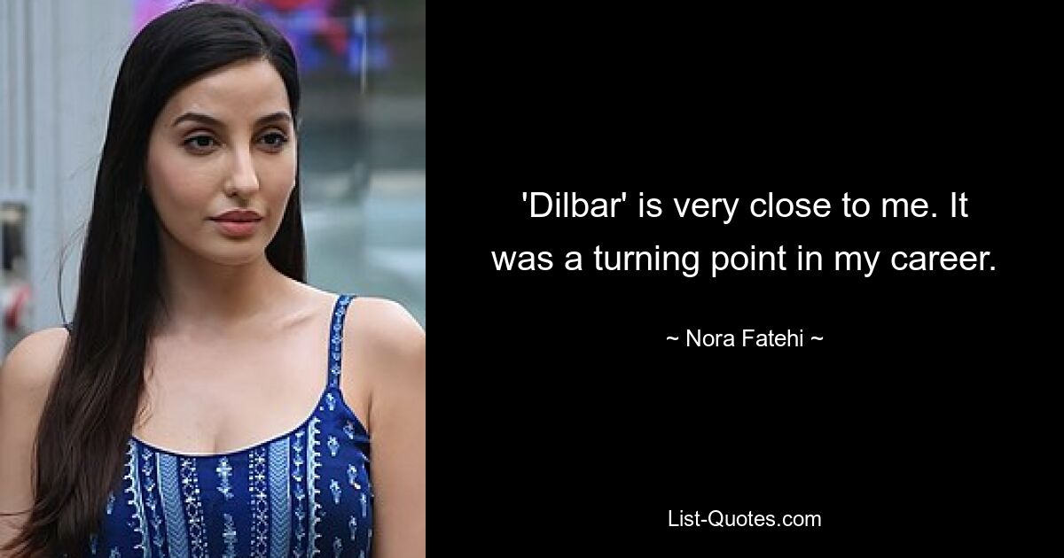 'Dilbar' is very close to me. It was a turning point in my career. — © Nora Fatehi