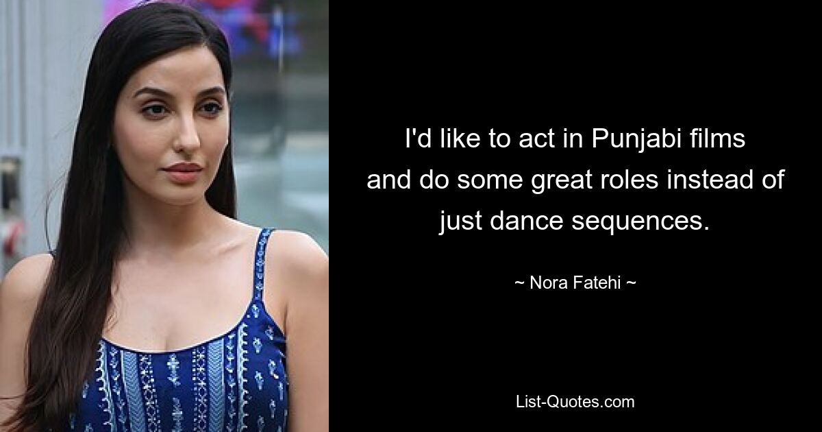 I'd like to act in Punjabi films and do some great roles instead of just dance sequences. — © Nora Fatehi