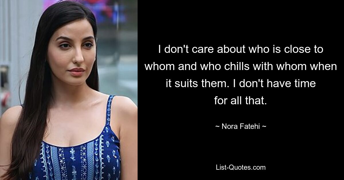 I don't care about who is close to whom and who chills with whom when it suits them. I don't have time for all that. — © Nora Fatehi