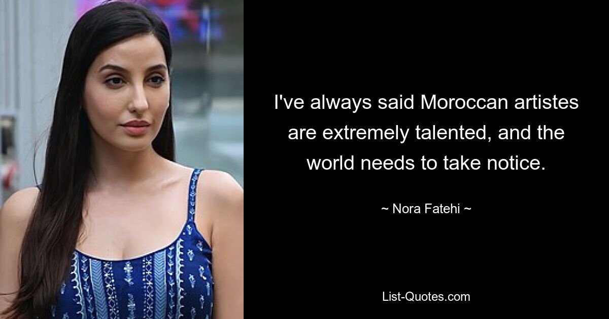 I've always said Moroccan artistes are extremely talented, and the world needs to take notice. — © Nora Fatehi