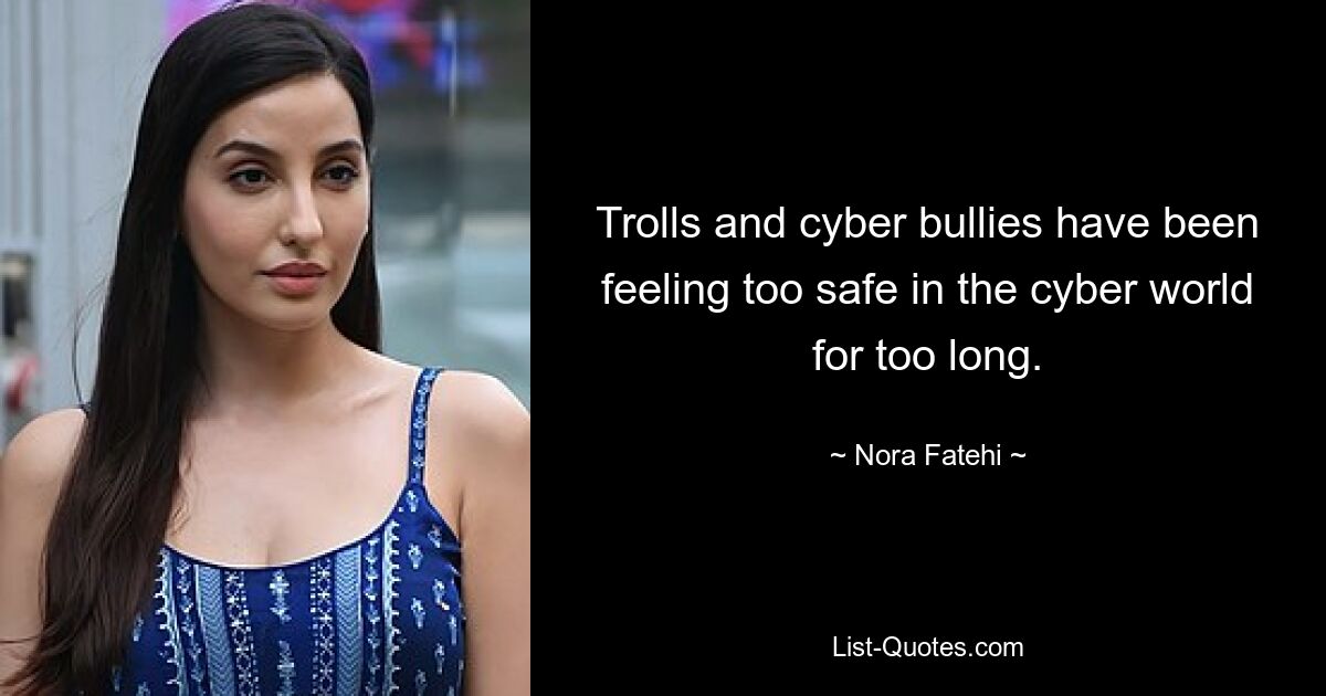 Trolls and cyber bullies have been feeling too safe in the cyber world for too long. — © Nora Fatehi