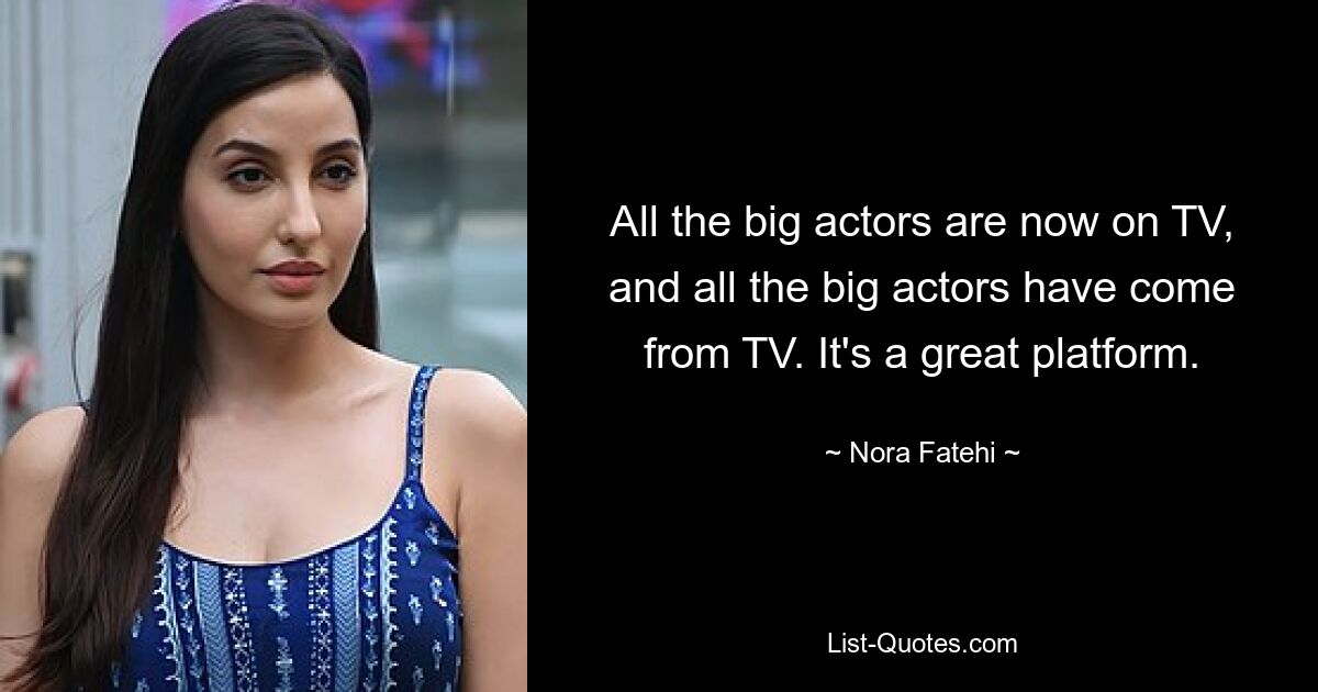 All the big actors are now on TV, and all the big actors have come from TV. It's a great platform. — © Nora Fatehi