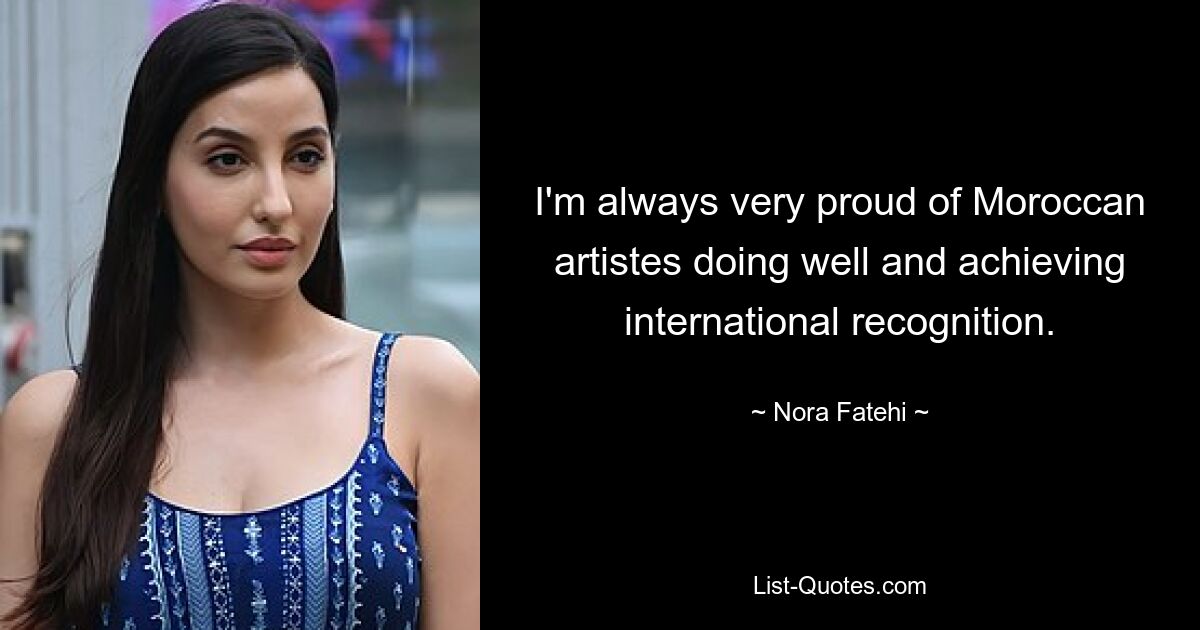 I'm always very proud of Moroccan artistes doing well and achieving international recognition. — © Nora Fatehi