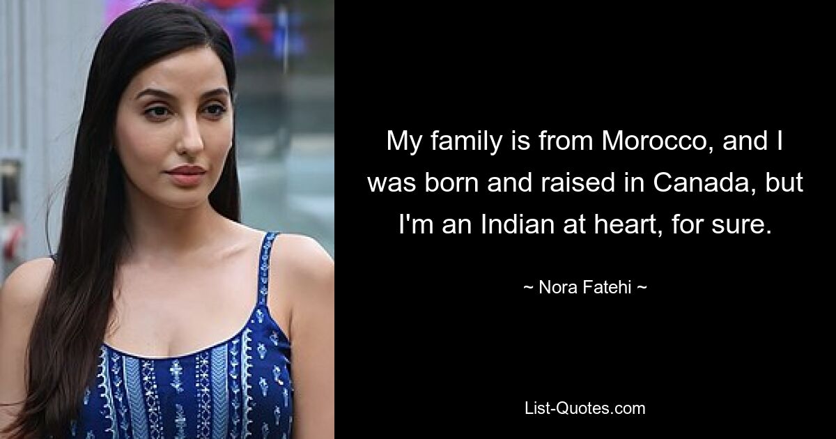 My family is from Morocco, and I was born and raised in Canada, but I'm an Indian at heart, for sure. — © Nora Fatehi