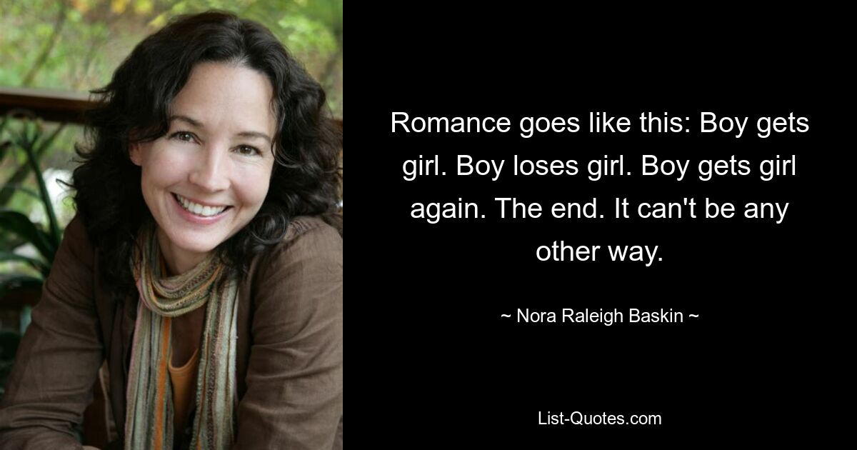 Romance goes like this: Boy gets girl. Boy loses girl. Boy gets girl again. The end. It can't be any other way. — © Nora Raleigh Baskin