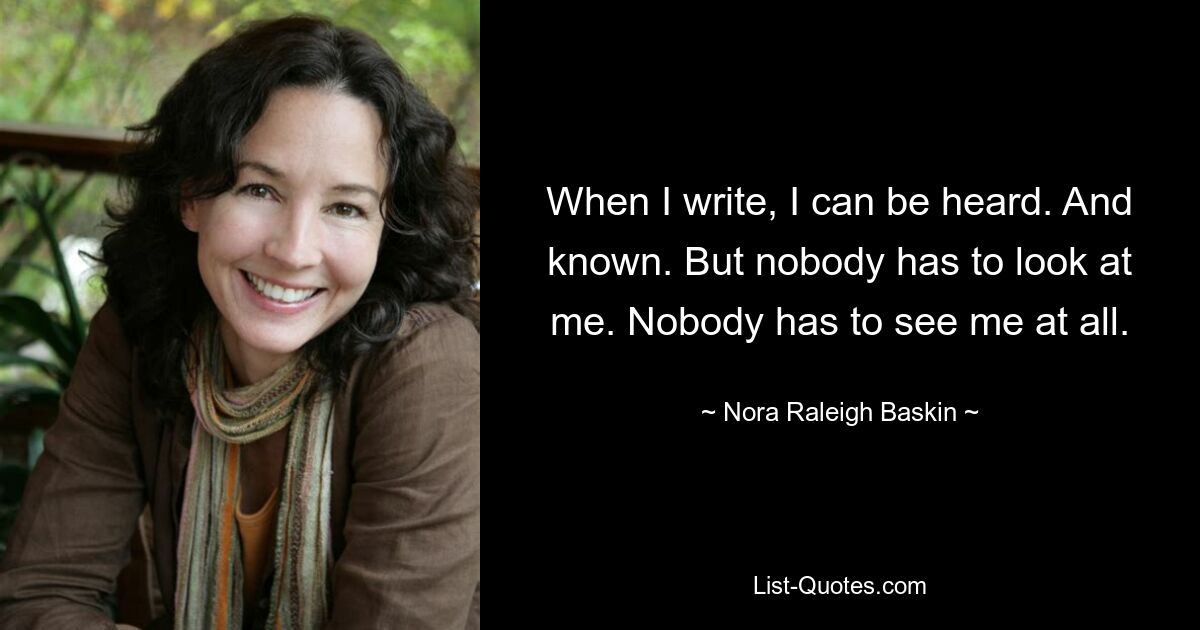 When I write, I can be heard. And known. But nobody has to look at me. Nobody has to see me at all. — © Nora Raleigh Baskin