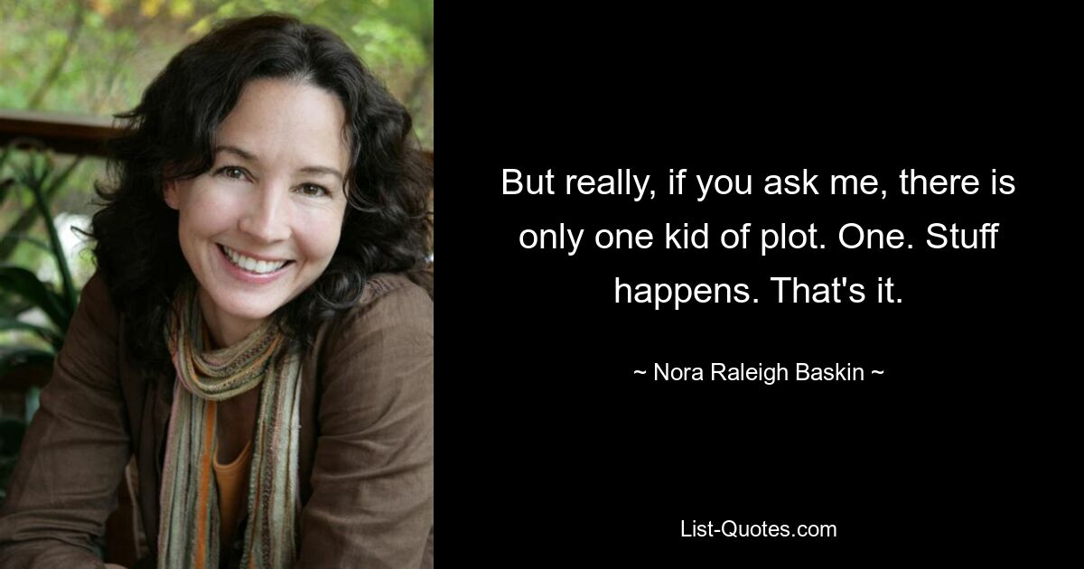 But really, if you ask me, there is only one kid of plot. One. Stuff happens. That's it. — © Nora Raleigh Baskin