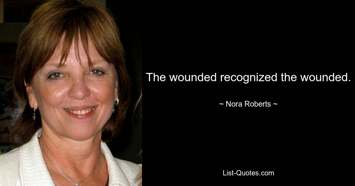 The wounded recognized the wounded. — © Nora Roberts