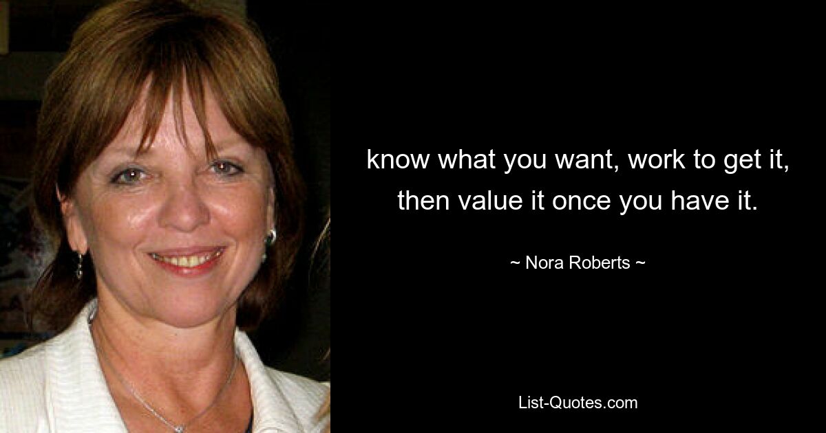 know what you want, work to get it, then value it once you have it. — © Nora Roberts