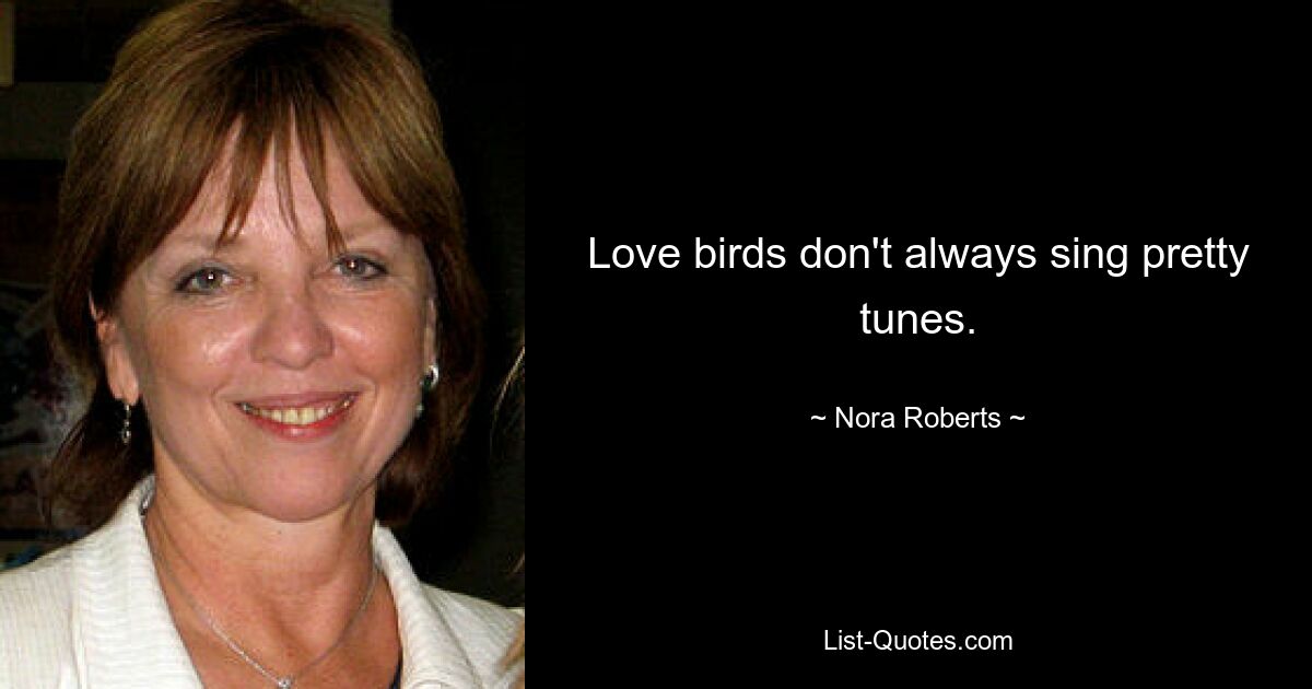 Love birds don't always sing pretty tunes. — © Nora Roberts