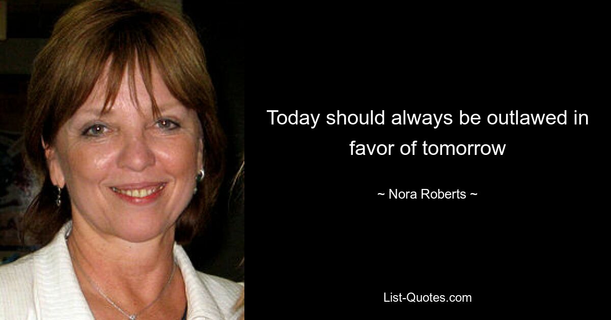 Today should always be outlawed in favor of tomorrow — © Nora Roberts