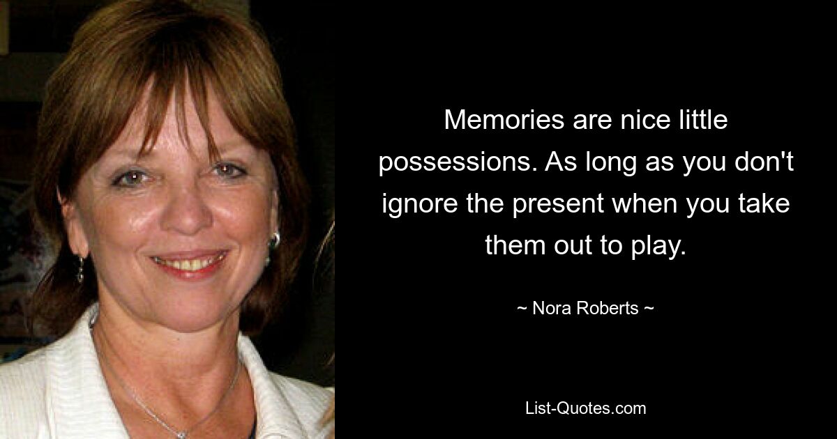 Memories are nice little possessions. As long as you don't ignore the present when you take them out to play. — © Nora Roberts