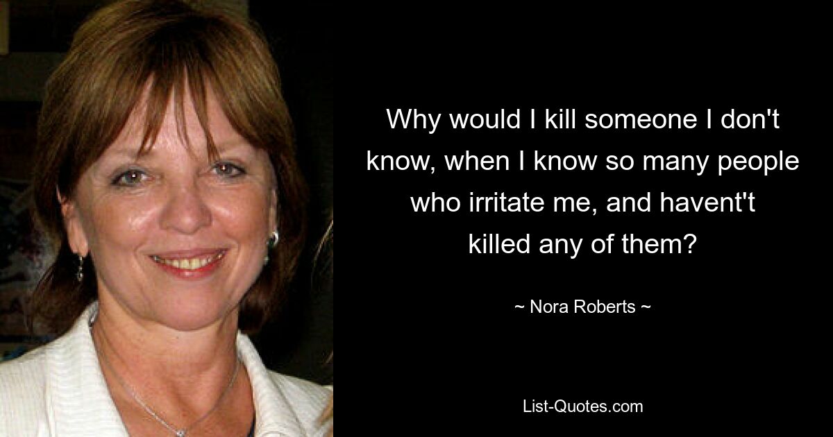 Why would I kill someone I don't know, when I know so many people who irritate me, and havent't killed any of them? — © Nora Roberts