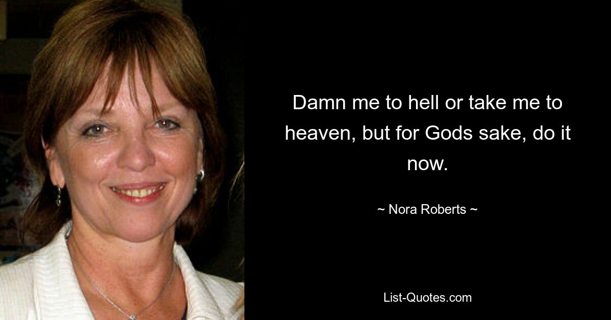 Damn me to hell or take me to heaven, but for Gods sake, do it now. — © Nora Roberts