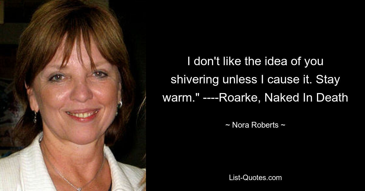 I don't like the idea of you shivering unless I cause it. Stay warm." ----Roarke, Naked In Death — © Nora Roberts