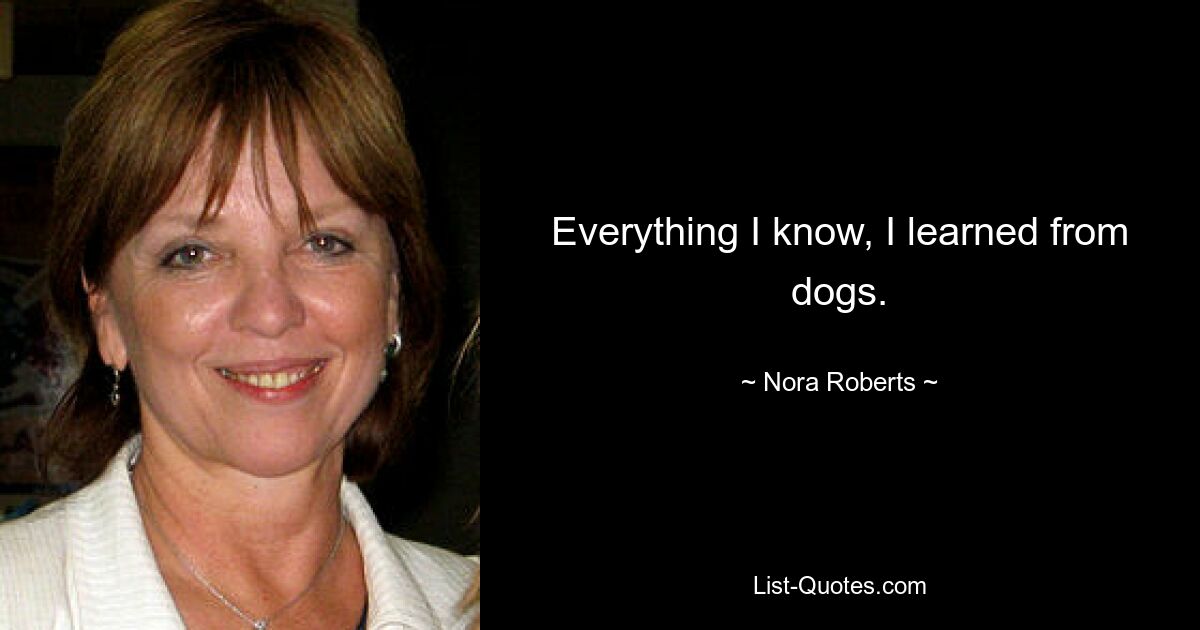 Everything I know, I learned from dogs. — © Nora Roberts