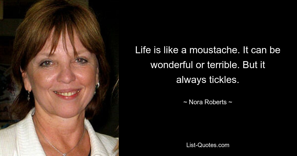 Life is like a moustache. It can be wonderful or terrible. But it always tickles. — © Nora Roberts