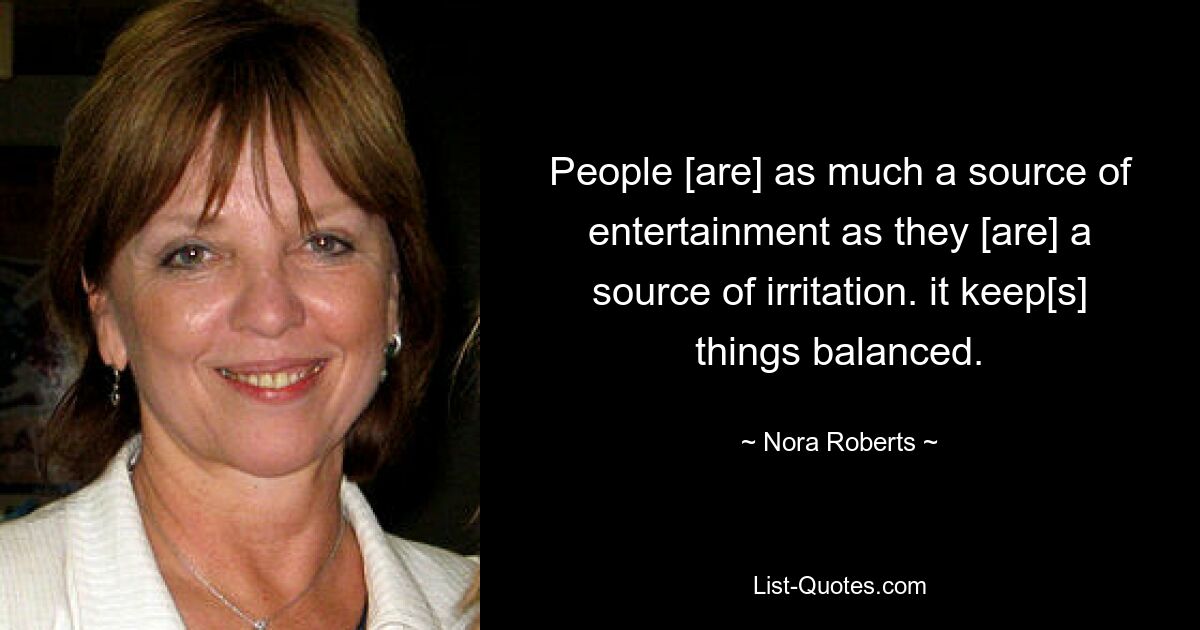 People [are] as much a source of entertainment as they [are] a source of irritation. it keep[s] things balanced. — © Nora Roberts