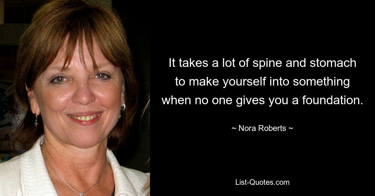 It takes a lot of spine and stomach to make yourself into something when no one gives you a foundation. — © Nora Roberts