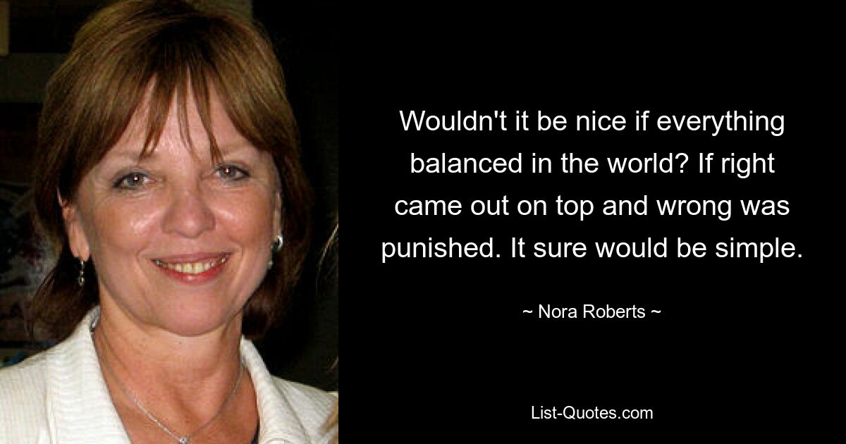 Wouldn't it be nice if everything balanced in the world? If right came out on top and wrong was punished. It sure would be simple. — © Nora Roberts