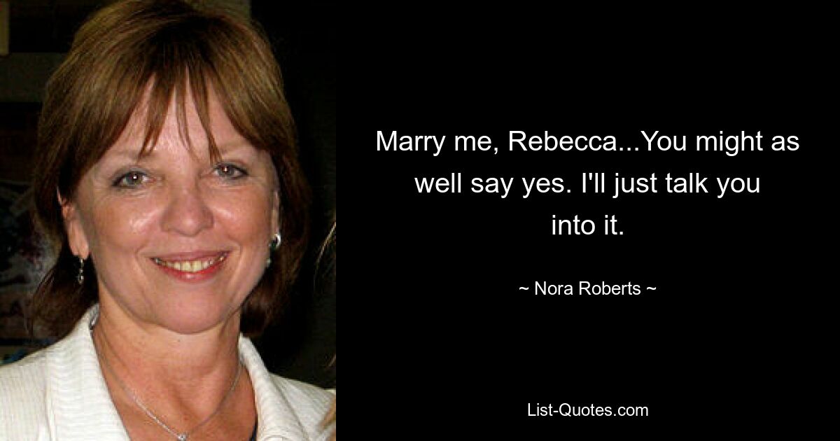 Marry me, Rebecca...You might as well say yes. I'll just talk you into it. — © Nora Roberts