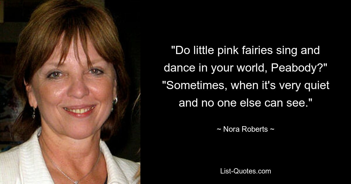 "Do little pink fairies sing and dance in your world, Peabody?" "Sometimes, when it's very quiet and no one else can see." — © Nora Roberts