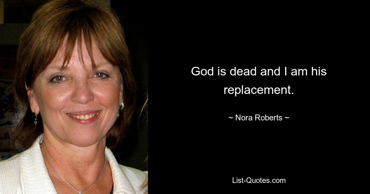 God is dead and I am his replacement. — © Nora Roberts