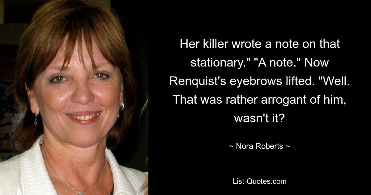 Her killer wrote a note on that stationary." "A note." Now Renquist's eyebrows lifted. "Well. That was rather arrogant of him, wasn't it? — © Nora Roberts