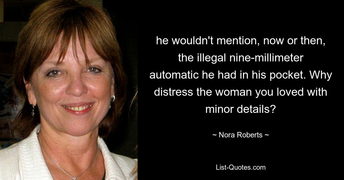 he wouldn't mention, now or then, the illegal nine-millimeter automatic he had in his pocket. Why distress the woman you loved with minor details? — © Nora Roberts