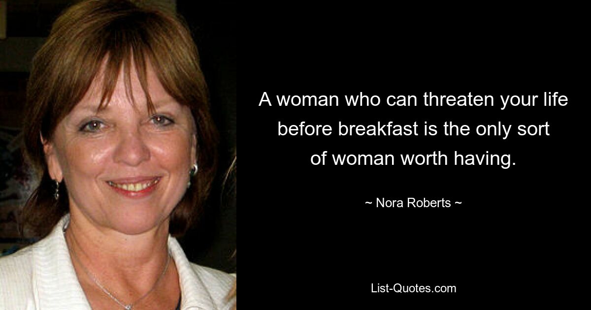 A woman who can threaten your life before breakfast is the only sort of woman worth having. — © Nora Roberts